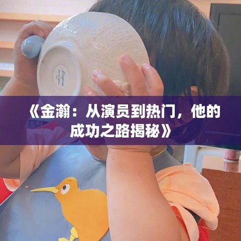 《金瀚：从演员到热门，他的成功之路揭秘》