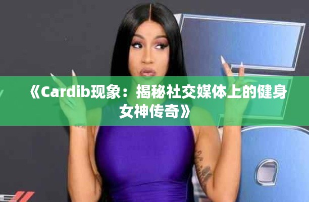 《Cardib现象：揭秘社交媒体上的健身女神传奇》
