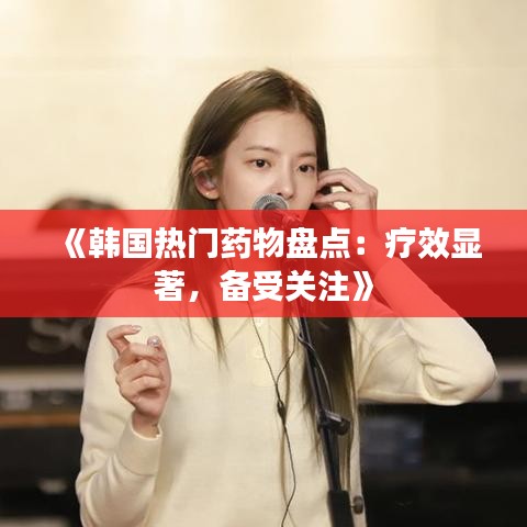 《韩国热门药物盘点：疗效显著，备受关注》