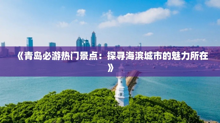 《青岛必游热门景点：探寻海滨城市的魅力所在》
