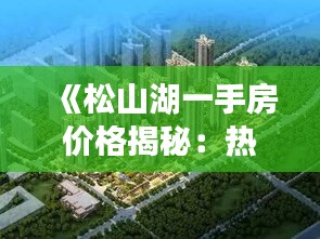 《松山湖一手房价格揭秘：热门楼盘行情一览》