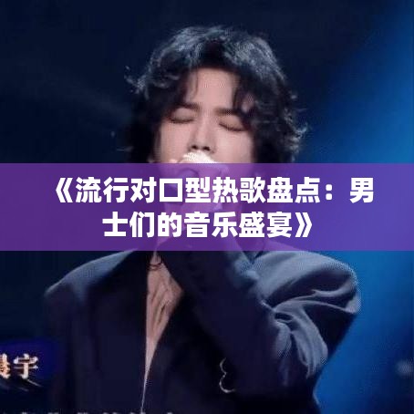《流行对口型热歌盘点：男士们的音乐盛宴》