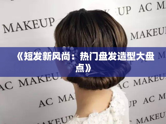 《短发新风尚：热门盘发造型大盘点》