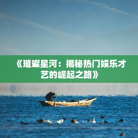 《璀璨星河：揭秘热门娱乐才艺的崛起之路》
