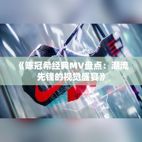 《陈冠希经典MV盘点：潮流先锋的视觉盛宴》