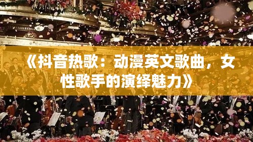 《抖音热歌：动漫英文歌曲，女性歌手的演绎魅力》