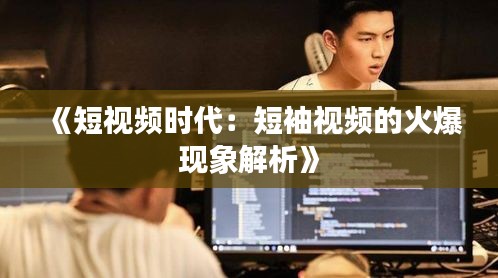 《短视频时代：短袖视频的火爆现象解析》