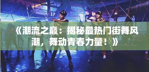 《潮流之巅：揭秘最热门街舞风潮，舞动青春力量！》