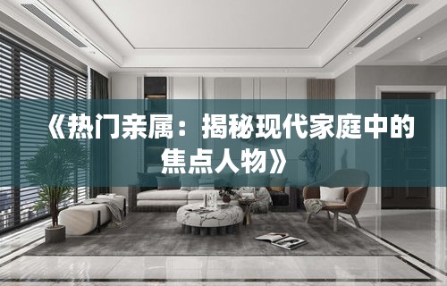 《热门亲属：揭秘现代家庭中的焦点人物》