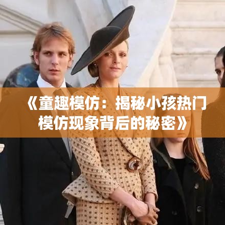 《童趣模仿：揭秘小孩热门模仿现象背后的秘密》