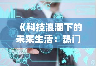 《科技浪潮下的未来生活：热门话题解析》