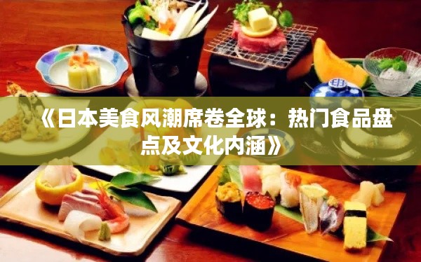 《日本美食风潮席卷全球：热门食品盘点及文化内涵》