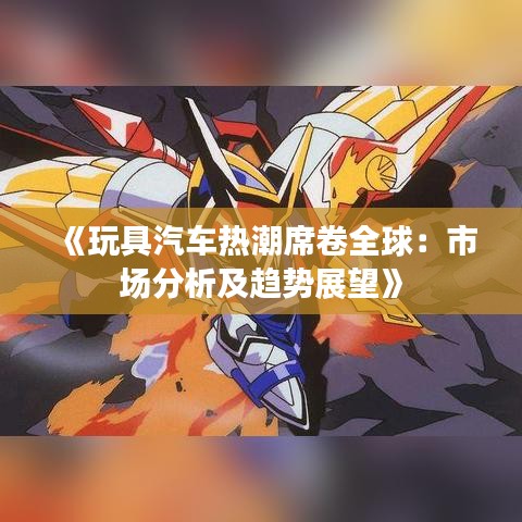 《玩具汽车热潮席卷全球：市场分析及趋势展望》