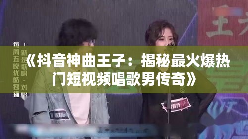 《抖音神曲王子：揭秘最火爆热门短视频唱歌男传奇》