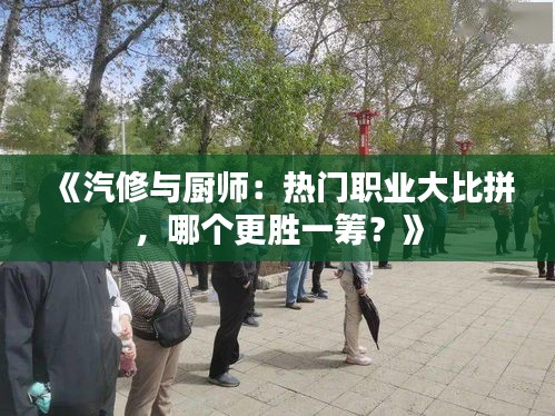 《汽修与厨师：热门职业大比拼，哪个更胜一筹？》