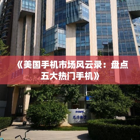 《美国手机市场风云录：盘点五大热门手机》