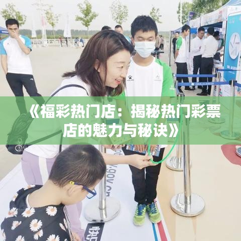 《福彩热门店：揭秘热门彩票店的魅力与秘诀》