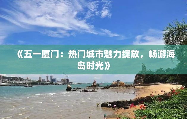 《五一厦门：热门城市魅力绽放，畅游海岛时光》