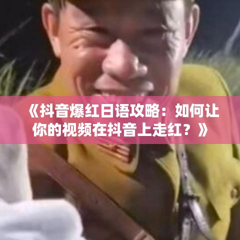 《抖音爆红日语攻略：如何让你的视频在抖音上走红？》