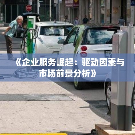 《企业服务崛起：驱动因素与市场前景分析》
