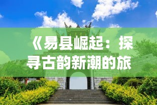 《易县崛起：探寻古韵新潮的旅游胜地》