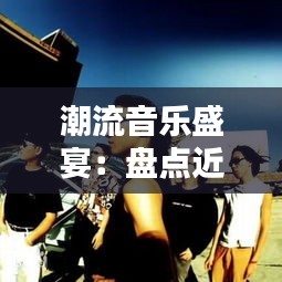 潮流音乐盛宴：盘点近期热门单曲及歌手