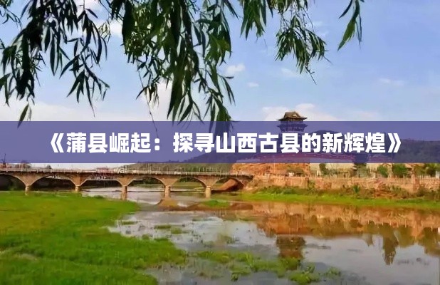 《蒲县崛起：探寻山西古县的新辉煌》
