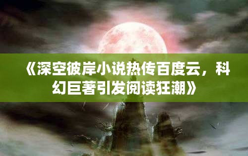 《深空彼岸小说热传百度云，科幻巨著引发阅读狂潮》
