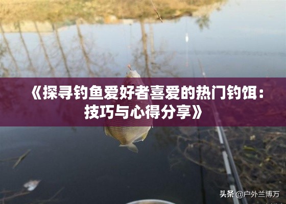 《探寻钓鱼爱好者喜爱的热门钓饵：技巧与心得分享》