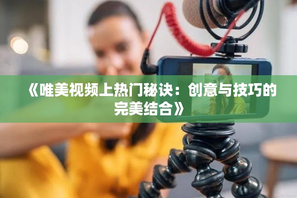 《唯美视频上热门秘诀：创意与技巧的完美结合》