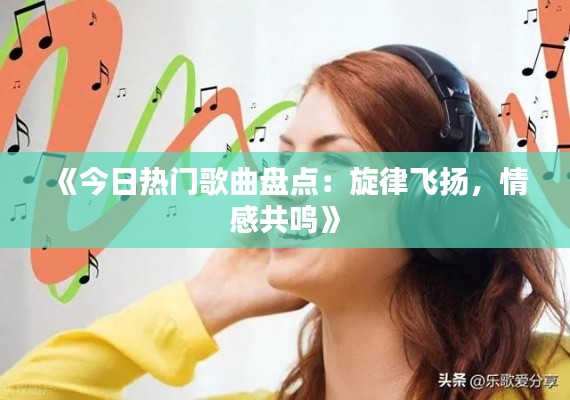 《今日热门歌曲盘点：旋律飞扬，情感共鸣》