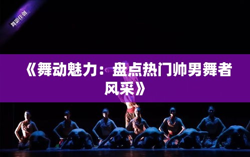 《舞动魅力：盘点热门帅男舞者风采》
