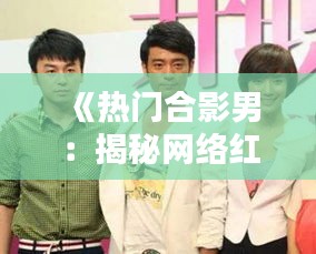 《热门合影男：揭秘网络红人的魅力与影响力》
