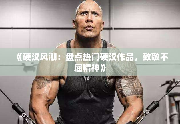 《硬汉风潮：盘点热门硬汉作品，致敬不屈精神》