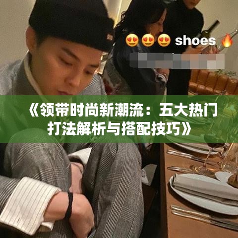 《领带时尚新潮流：五大热门打法解析与搭配技巧》
