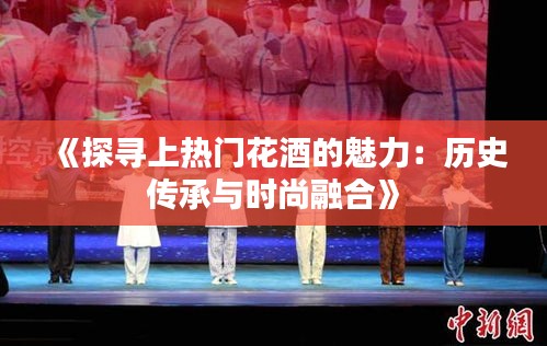 《探寻上热门花酒的魅力：历史传承与时尚融合》