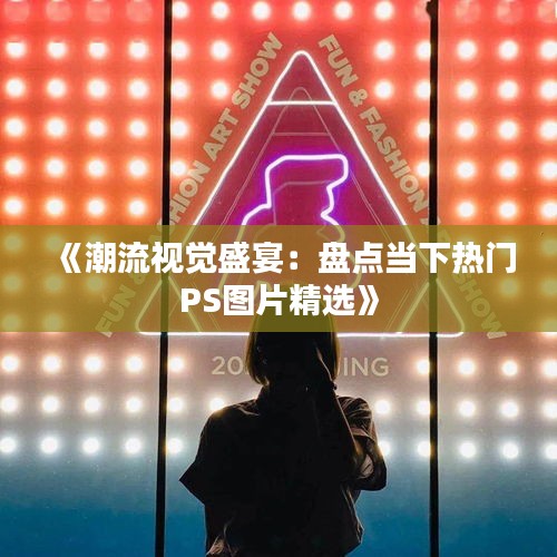 《潮流视觉盛宴：盘点当下热门PS图片精选》