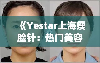 《Yestar上海瘦脸针：热门美容项目，重塑精致小脸》