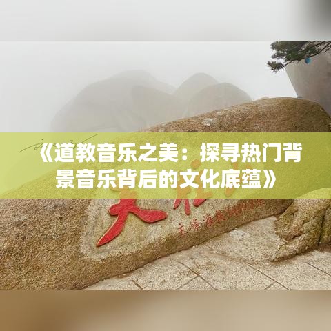 《道教音乐之美：探寻热门背景音乐背后的文化底蕴》