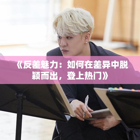 《反差魅力：如何在差异中脱颖而出，登上热门》