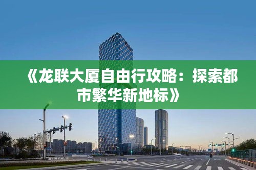 《龙联大厦自由行攻略：探索都市繁华新地标》