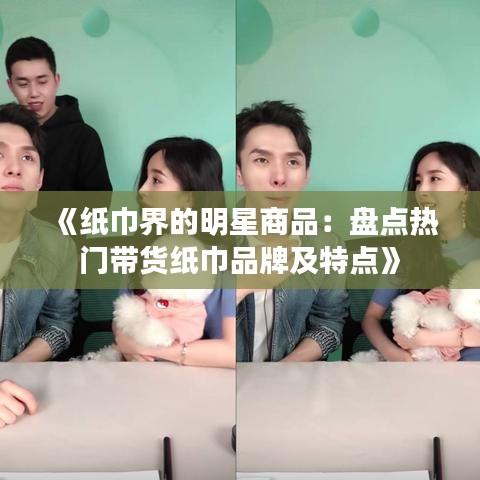 《纸巾界的明星商品：盘点热门带货纸巾品牌及特点》