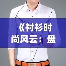 《衬衫时尚风云：盘点热门话题与潮流趋势》