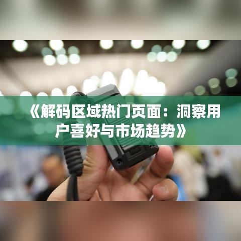 《解码区域热门页面：洞察用户喜好与市场趋势》