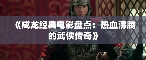 《成龙经典电影盘点：热血沸腾的武侠传奇》