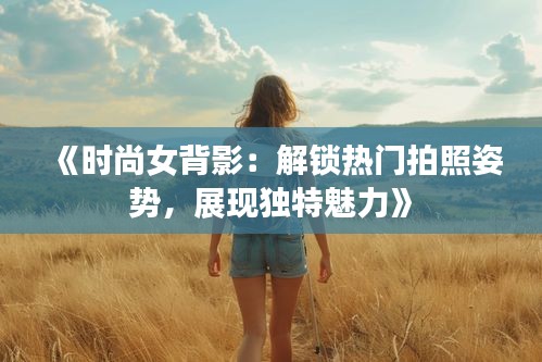 《时尚女背影：解锁热门拍照姿势，展现独特魅力》