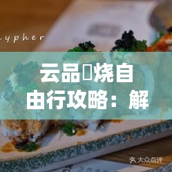 云品鮨烧自由行攻略：解锁美食之旅，畅游云端美食天堂
