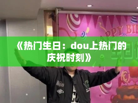 《热门生日：dou上热门的庆祝时刻》