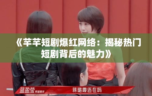 《芊芊短剧爆红网络：揭秘热门短剧背后的魅力》