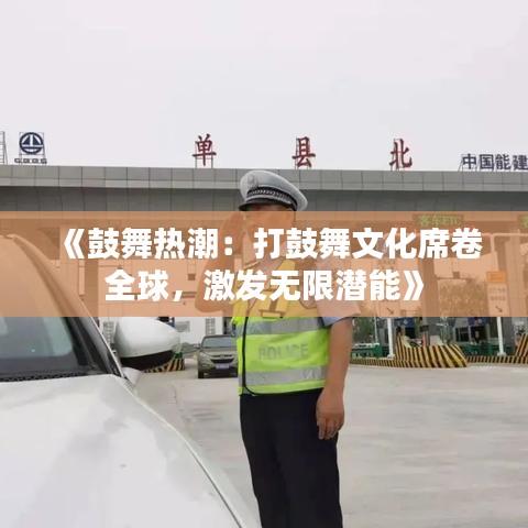 《鼓舞热潮：打鼓舞文化席卷全球，激发无限潜能》